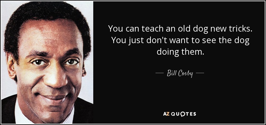 quote-you-can-teach-an-old-dog-new-tricks-you-just-don-t-want-to-see-the-dog-doing-them-bill-cosby-96-25-49